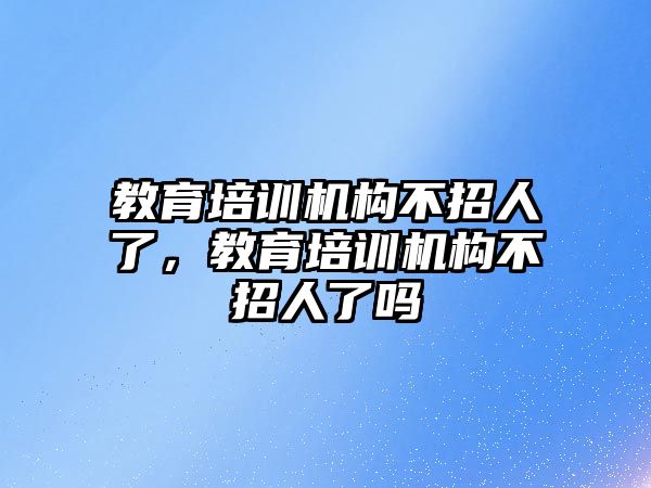 教育培訓機構不招人了，教育培訓機構不招人了嗎