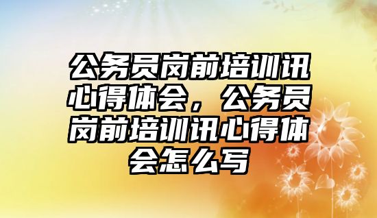 公務員崗前培訓訊心得體會，公務員崗前培訓訊心得體會怎么寫