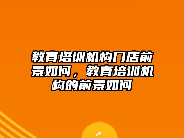 教育培訓機構門店前景如何，教育培訓機構的前景如何