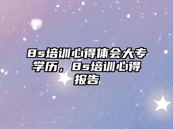 8s培訓(xùn)心得體會大專學(xué)歷，8s培訓(xùn)心得報告