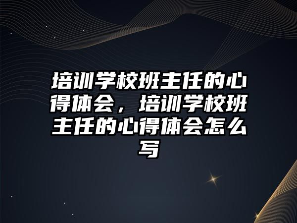 培訓(xùn)學(xué)校班主任的心得體會，培訓(xùn)學(xué)校班主任的心得體會怎么寫