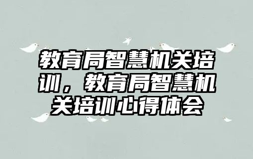 教育局智慧機關培訓，教育局智慧機關培訓心得體會