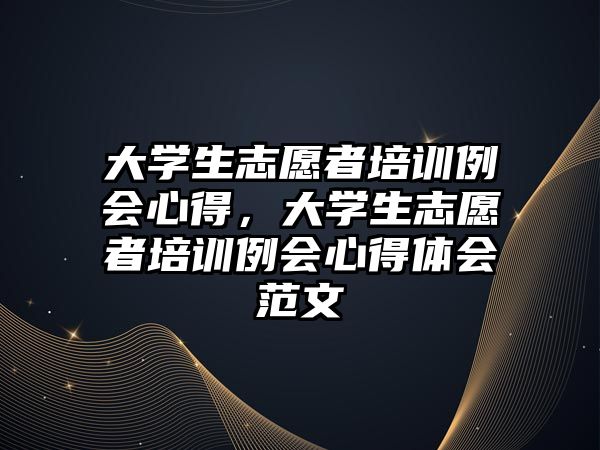 大學生志愿者培訓例會心得，大學生志愿者培訓例會心得體會范文