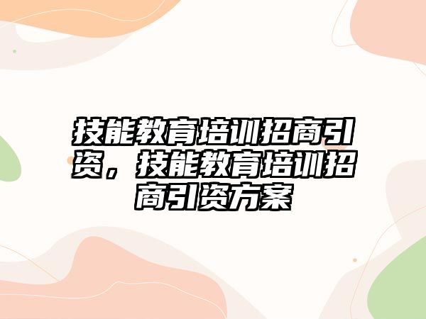 技能教育培訓招商引資，技能教育培訓招商引資方案