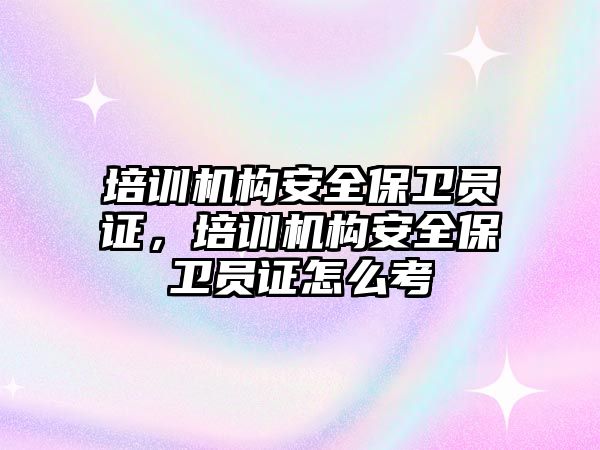 培訓機構安全保衛員證，培訓機構安全保衛員證怎么考