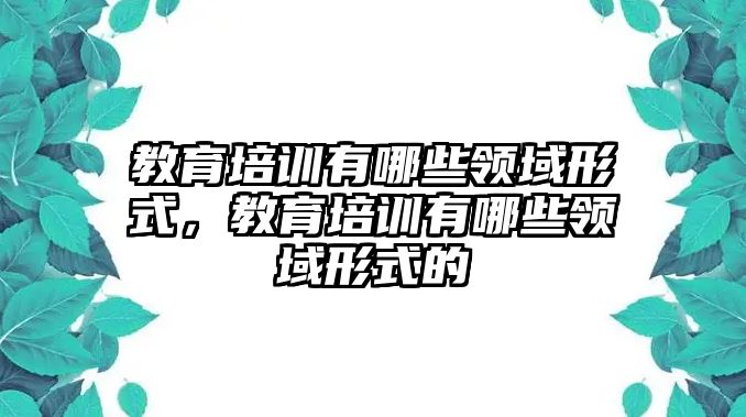 教育培訓有哪些領域形式，教育培訓有哪些領域形式的