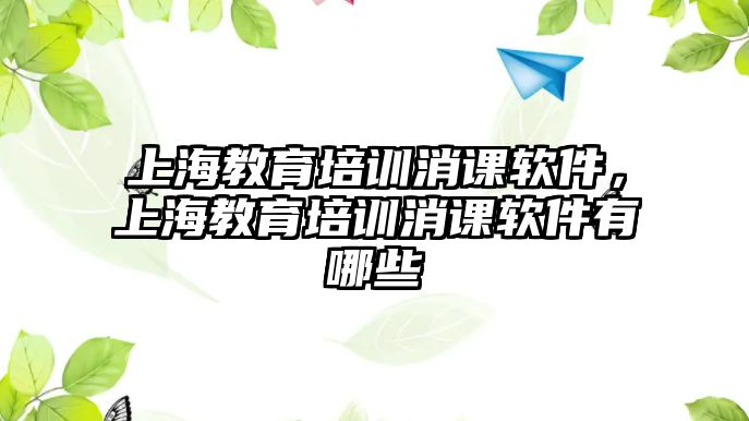 上海教育培訓(xùn)消課軟件，上海教育培訓(xùn)消課軟件有哪些