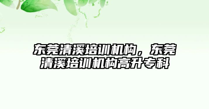 東莞清溪培訓機構，東莞清溪培訓機構高升專科