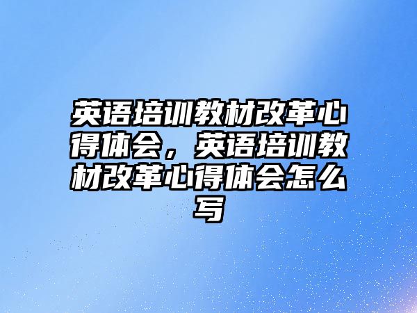 英語培訓教材改革心得體會，英語培訓教材改革心得體會怎么寫