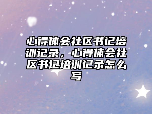 心得體會社區書記培訓記錄，心得體會社區書記培訓記錄怎么寫